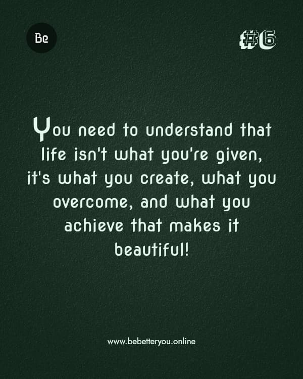 You need to understand that life isn't what you're given, it's what you create, what you overcome, and what you achieve that makes it beautiful!